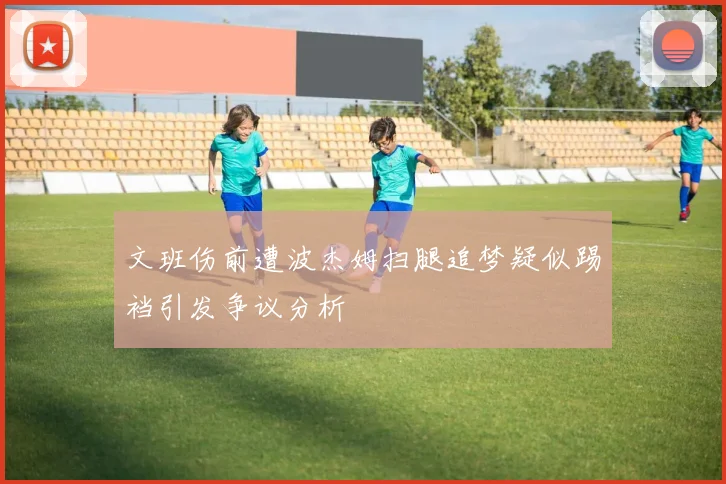 文班伤前遭波杰姆扫腿追梦疑似踢裆引发争议分析