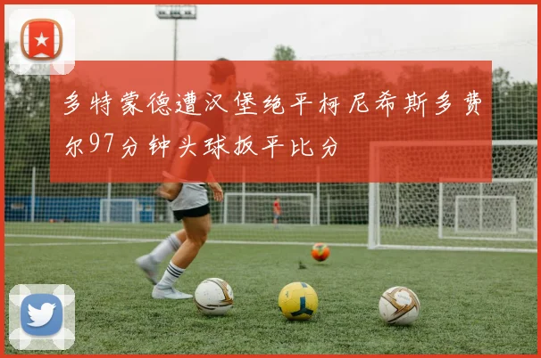 多特蒙德遭汉堡绝平柯尼希斯多费尔97分钟头球扳平比分