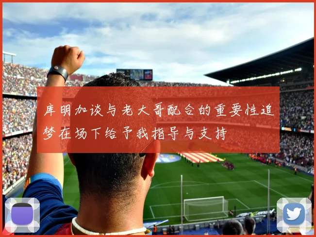 库明加谈与老大哥配合的重要性追梦在场下给予我指导与支持