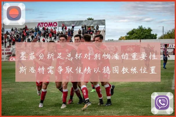 墨菲分析足总杯对利物浦的重要性斯洛特需争取佳绩以稳固教练位置
