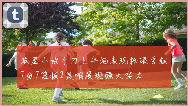 浓眉小试牛刀上半场表现抢眼贡献7分7篮板2盖帽展现强大实力