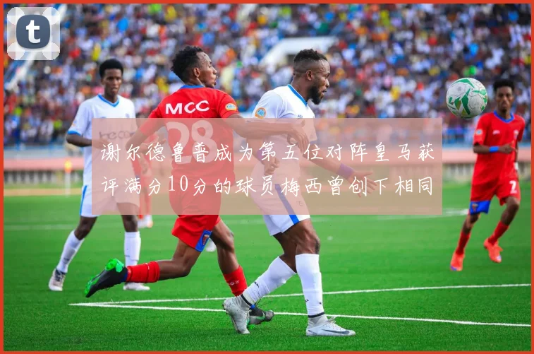 谢尔德鲁普成为第五位对阵皇马获评满分10分的球员梅西曾创下相同成就