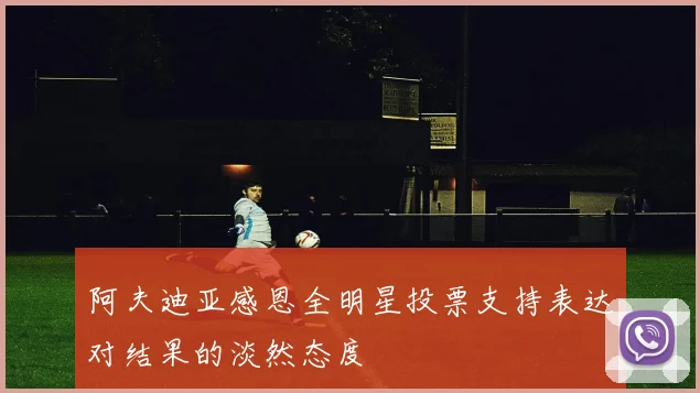 阿夫迪亚感恩全明星投票支持表达对结果的淡然态度