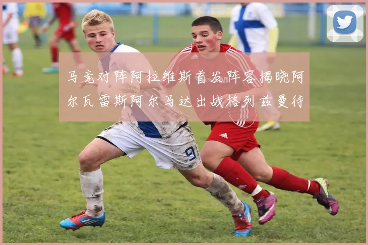 马竞对阵阿拉维斯首发阵容揭晓阿尔瓦雷斯阿尔马达出战格列兹曼待命