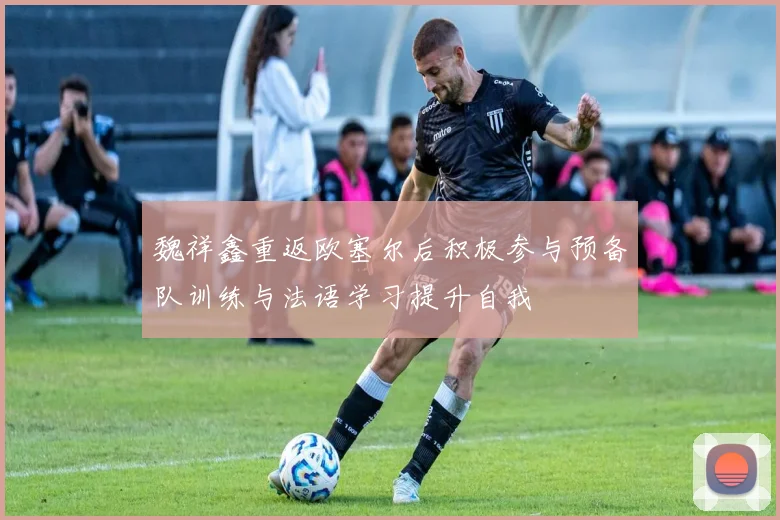 魏祥鑫重返欧塞尔后积极参与预备队训练与法语学习提升自我