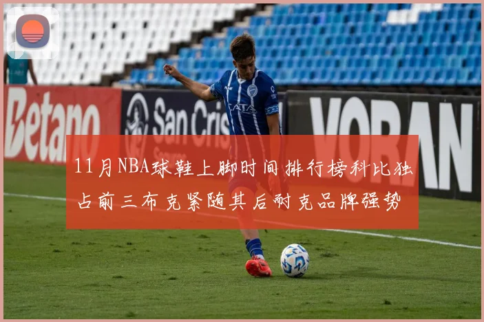11月NBA球鞋上脚时间排行榜科比独占前三布克紧随其后耐克品牌强势占据前十