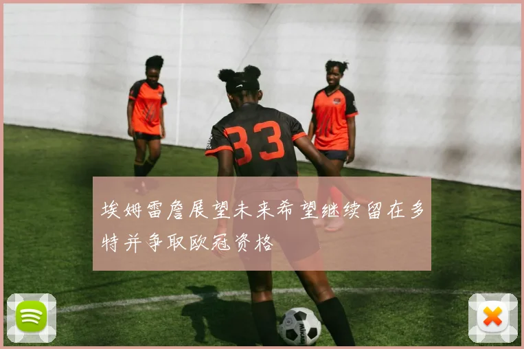 埃姆雷詹展望未来希望继续留在多特并争取欧冠资格