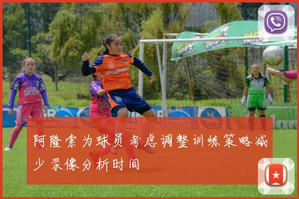 阿隆索为球员考虑调整训练策略减少录像分析时间