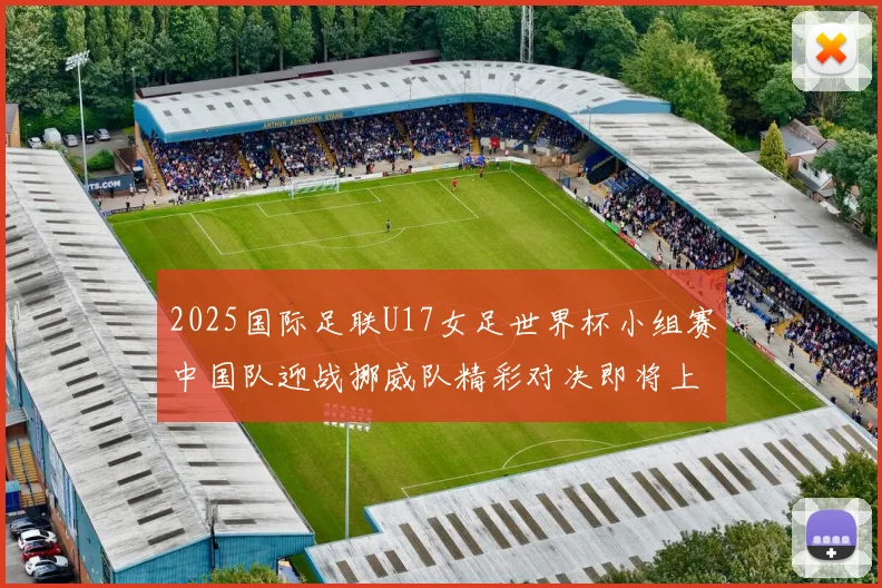 2025国际足联U17女足世界杯小组赛中国队迎战挪威队精彩对决即将上演