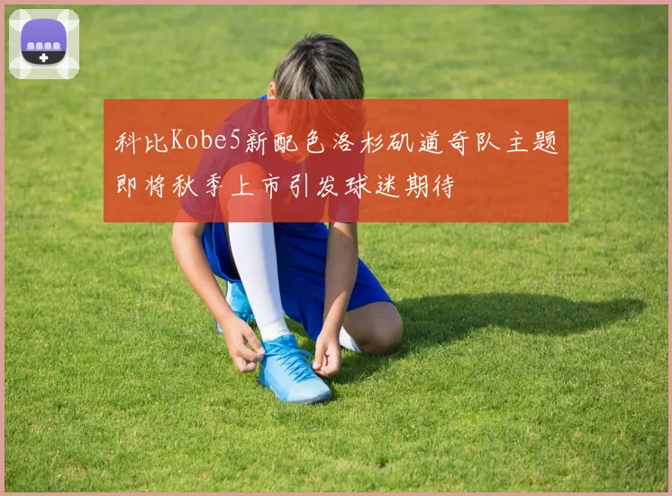 科比Kobe5新配色洛杉矶道奇队主题即将秋季上市引发球迷期待