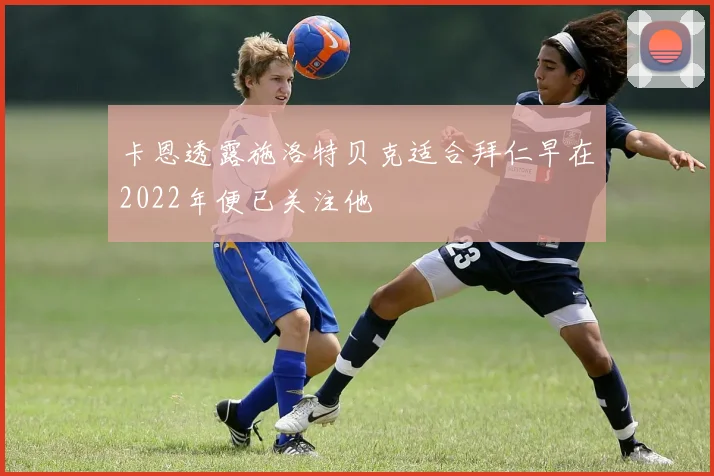 卡恩透露施洛特贝克适合拜仁早在2022年便已关注他