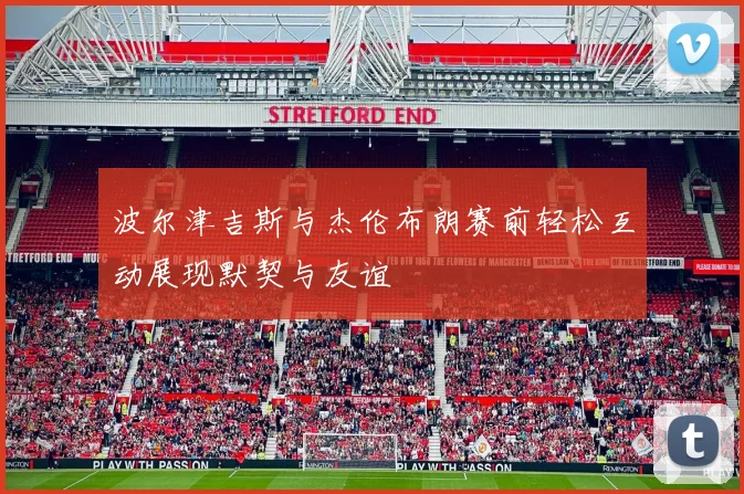 波尔津吉斯与杰伦布朗赛前轻松互动展现默契与友谊
