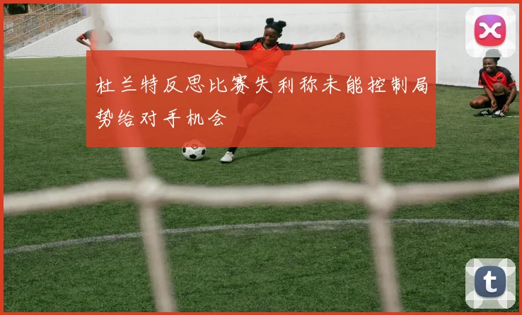 杜兰特反思比赛失利称未能控制局势给对手机会