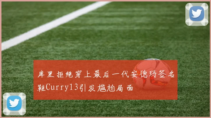库里拒绝穿上最后一代安德玛签名鞋Curry13引发尴尬局面