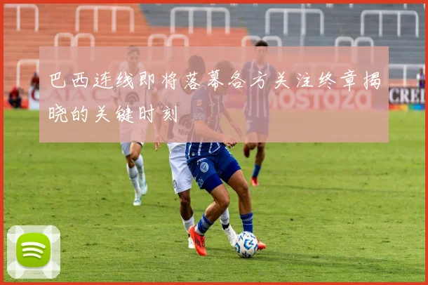 巴西连线即将落幕各方关注终章揭晓的关键时刻