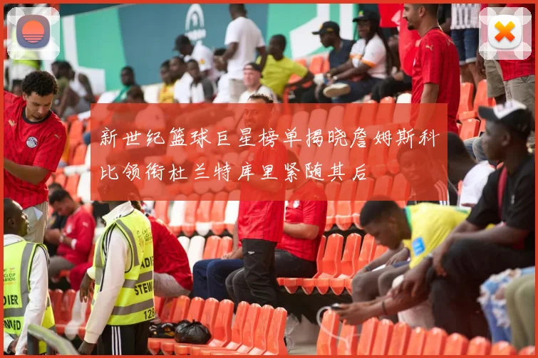 新世纪篮球巨星榜单揭晓詹姆斯科比领衔杜兰特库里紧随其后