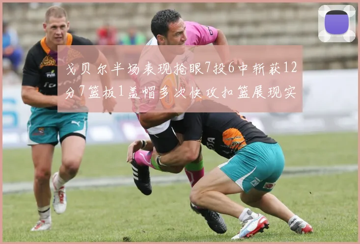 戈贝尔半场表现抢眼7投6中斩获12分7篮板1盖帽多次快攻扣篮展现实力