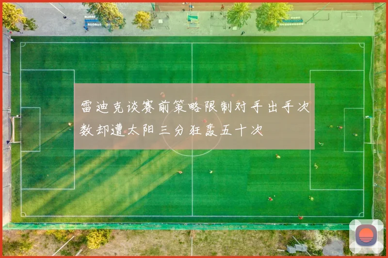 雷迪克谈赛前策略限制对手出手次数却遭太阳三分狂轰五十次