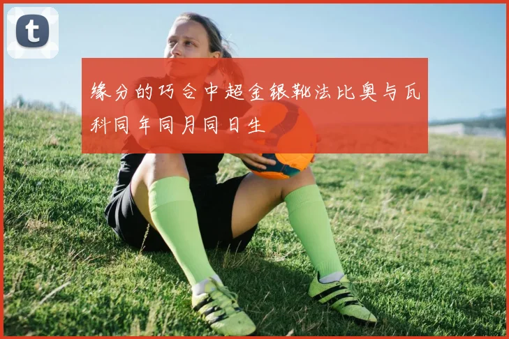 缘分的巧合中超金银靴法比奥与瓦科同年同月同日生
