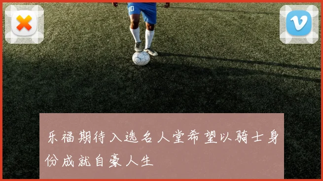 乐福期待入选名人堂希望以骑士身份成就自豪人生
