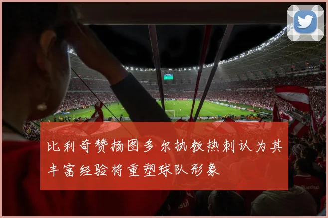 比利奇赞扬图多尔执教热刺认为其丰富经验将重塑球队形象
