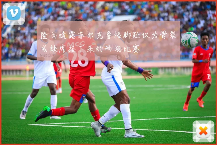 隆戈透露菲尔克鲁格脚趾仅为骨裂或缺席接下来的两场比赛