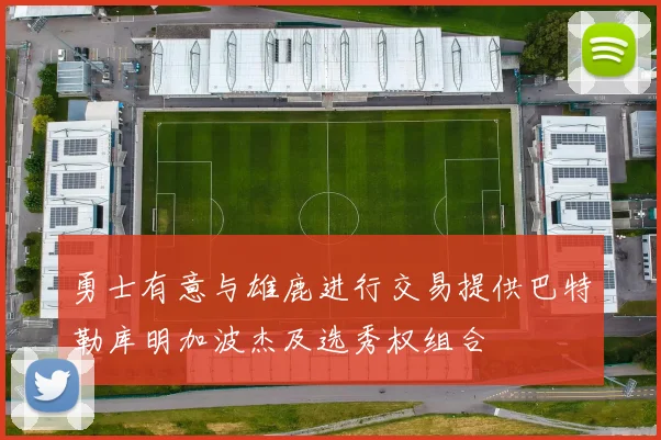 勇士有意与雄鹿进行交易提供巴特勒库明加波杰及选秀权组合
