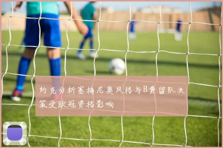 约克分析塞梅尼奥风格与B费留队决策受欧冠资格影响