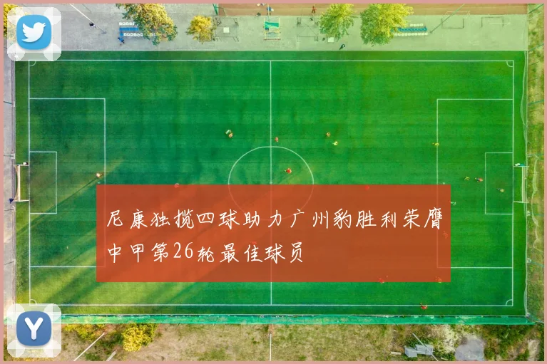 尼康独揽四球助力广州豹胜利荣膺中甲第26轮最佳球员