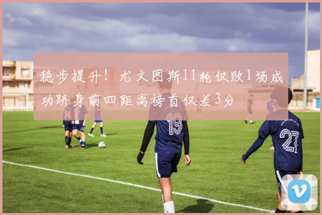 稳步提升！尤文图斯11轮仅败1场成功跻身前四距离榜首仅差3分