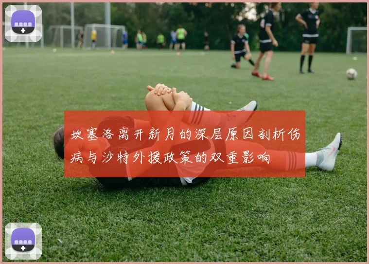 坎塞洛离开新月的深层原因剖析伤病与沙特外援政策的双重影响