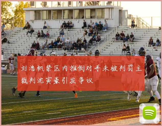 刘浩帆禁区内推倒对手未被判罚主裁判沈寅豪引发争议
