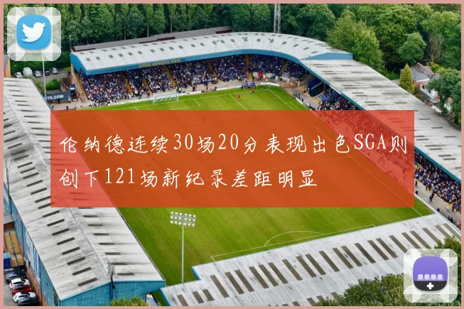 伦纳德连续30场20分表现出色SGA则创下121场新纪录差距明显