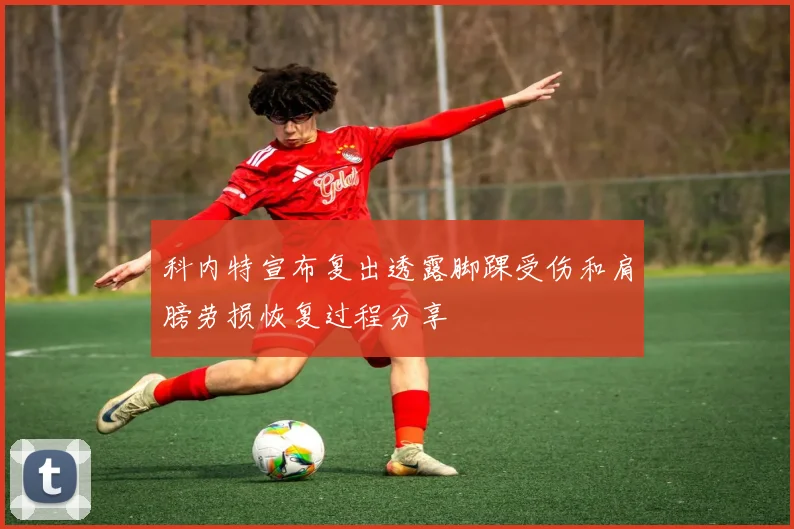 科内特宣布复出透露脚踝受伤和肩膀劳损恢复过程分享