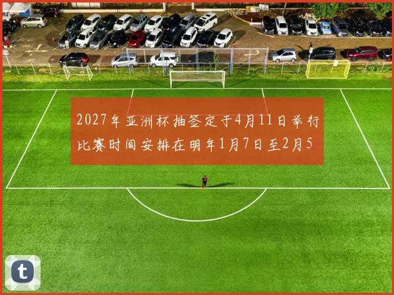 2027年亚洲杯抽签定于4月11日举行比赛时间安排在明年1月7日至2月5日