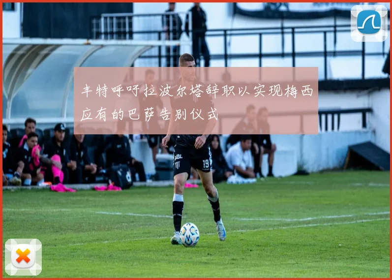 丰特呼吁拉波尔塔辞职以实现梅西应有的巴萨告别仪式