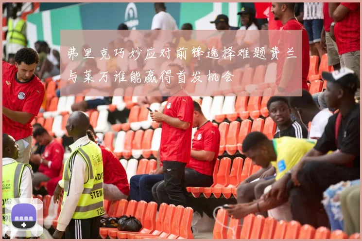 弗里克巧妙应对前锋选择难题费兰与莱万谁能赢得首发机会