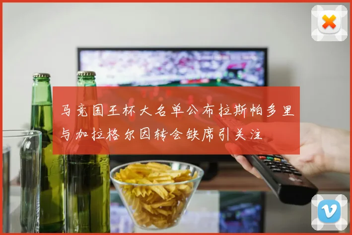 马竞国王杯大名单公布拉斯帕多里与加拉格尔因转会缺席引关注