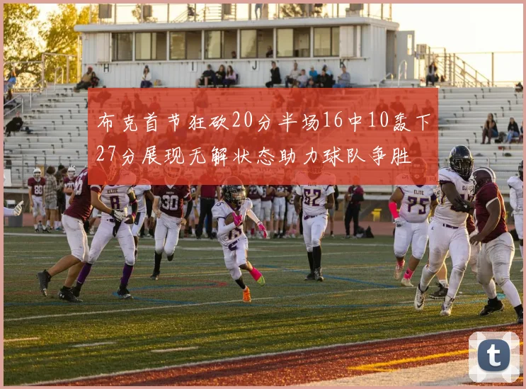 布克首节狂砍20分半场16中10轰下27分展现无解状态助力球队争胜