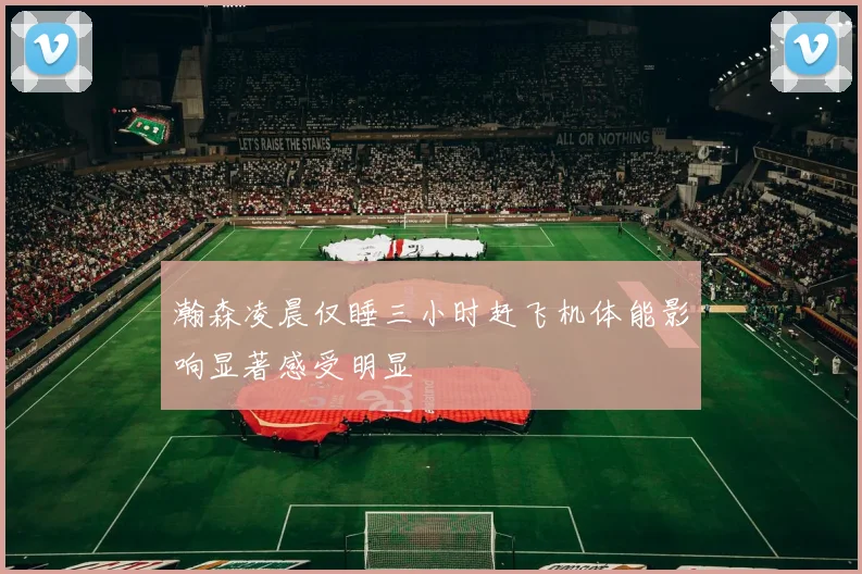 瀚森凌晨仅睡三小时赶飞机体能影响显著感受明显