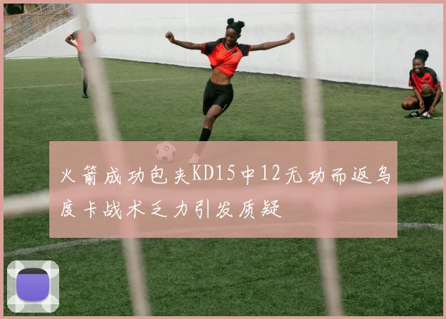 火箭成功包夹KD15中12无功而返乌度卡战术乏力引发质疑