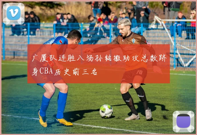 广厦队连胜八场孙铭徽助攻总数跻身CBA历史前三名