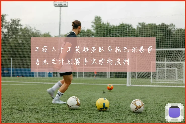 年薪六十万英超多队争抢巴尔泰萨吉米兰计划赛季末续约谈判