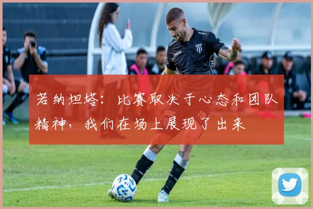 若纳坦塔：比赛取决于心态和团队精神，我们在场上展现了出来