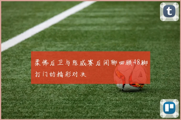 柔佛后卫与陈威赛后闲聊回顾48脚打门的精彩对决