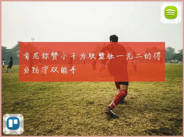 肯尼称赞小卡为联盟独一无二的得分防守双能手