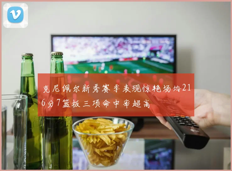 克尼佩尔新秀赛季表现惊艳场均216分7篮板三项命中率超高