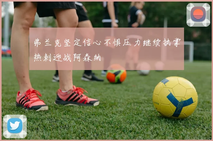 弗兰克坚定信心不惧压力继续执掌热刺迎战阿森纳