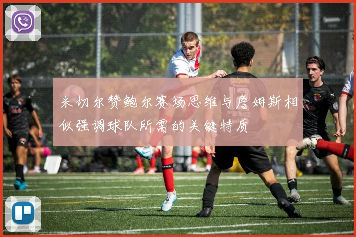 米切尔赞鲍尔赛场思维与詹姆斯相似强调球队所需的关键特质