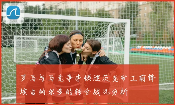 罗马与马竞争夺顿涅茨克矿工前锋埃吉纳尔多的转会战况分析